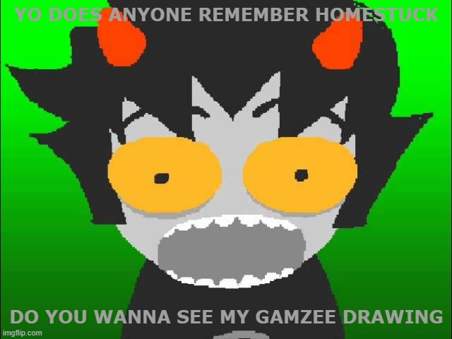 please don't be mean in the comments :p | YO DOES ANYONE REMEMBER HOMESTUCK; DO YOU WANNA SEE MY GAMZEE DRAWING | image tagged in karkat,homestuck,not a meme | made w/ Imgflip meme maker