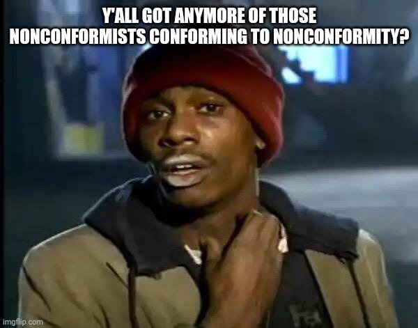 Y'all Got Any More Of That Meme | Y'ALL GOT ANYMORE OF THOSE NONCONFORMISTS CONFORMING TO NONCONFORMITY? | image tagged in memes,y'all got any more of that | made w/ Imgflip meme maker