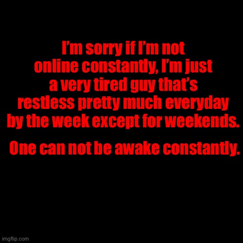 I’m sorry if I’m not online constantly, I’m just a very tired guy that’s restless pretty much everyday by the week except for weekends. One can not be awake constantly. | made w/ Imgflip meme maker