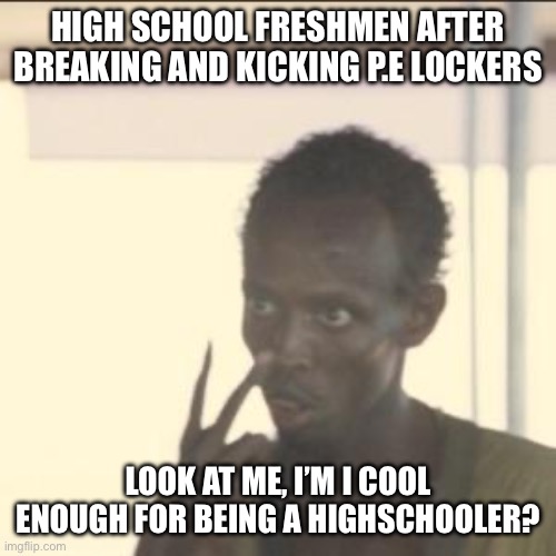 High school Freshmen | HIGH SCHOOL FRESHMEN AFTER BREAKING AND KICKING P.E LOCKERS; LOOK AT ME, I’M I COOL ENOUGH FOR BEING A HIGHSCHOOLER? | image tagged in memes,look at me | made w/ Imgflip meme maker