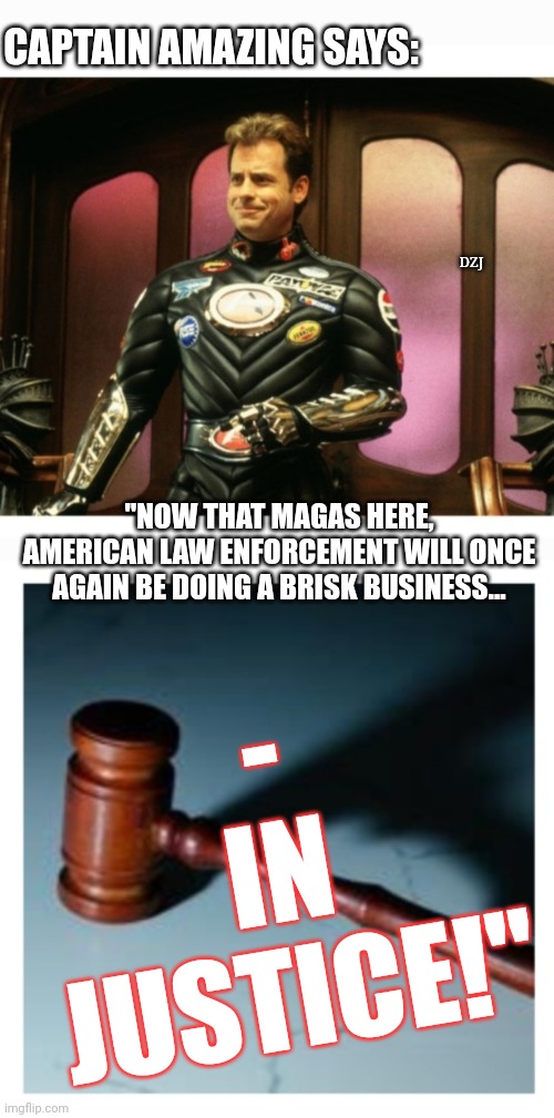 CAPTAIN AMAZING SAYS:; DZJ; - IN JUSTICE!"; "NOW THAT MAGAS HERE, AMERICAN LAW ENFORCEMENT WILL ONCE AGAIN BE DOING A BRISK BUSINESS... | image tagged in libtards,democrat,criminals,finished,butthurt liberals,you're fired | made w/ Imgflip meme maker