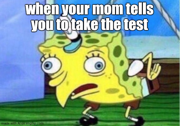 Mocking Spongebob | when your mom tells you to take the test | image tagged in memes,mocking spongebob | made w/ Imgflip meme maker