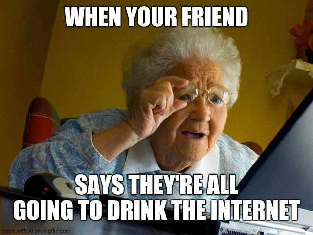 Grandma Finds The Internet | WHEN YOUR FRIEND; SAYS THEY'RE ALL GOING TO DRINK THE INTERNET | image tagged in memes,grandma finds the internet | made w/ Imgflip meme maker