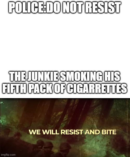 POLICE:DO NOT RESIST; THE JUNKIE SMOKING HIS FIFTH PACK OF CIGARRETTES | image tagged in memes | made w/ Imgflip meme maker