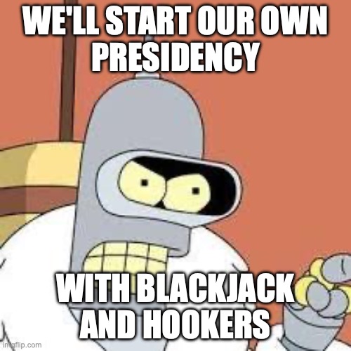 bender blackjack and hookers | WE'LL START OUR OWN
PRESIDENCY; WITH BLACKJACK
AND HOOKERS | image tagged in bender blackjack and hookers | made w/ Imgflip meme maker