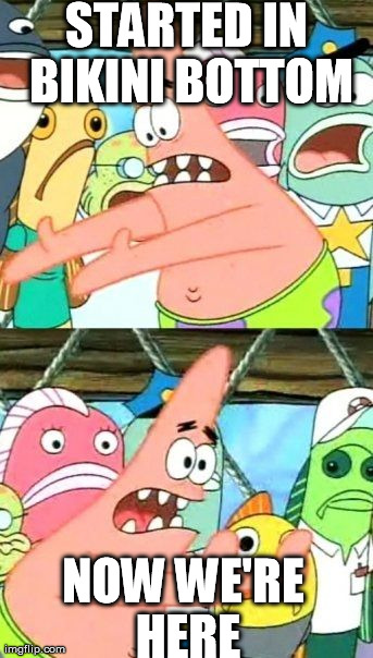 Put It Somewhere Else Patrick | STARTED IN BIKINI BOTTOM NOW WE'RE HERE | image tagged in memes,put it somewhere else patrick | made w/ Imgflip meme maker