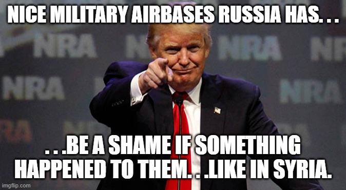 Trump Smiling | NICE MILITARY AIRBASES RUSSIA HAS. . . . . .BE A SHAME IF SOMETHING HAPPENED TO THEM. . .LIKE IN SYRIA. | image tagged in trump smiling | made w/ Imgflip meme maker