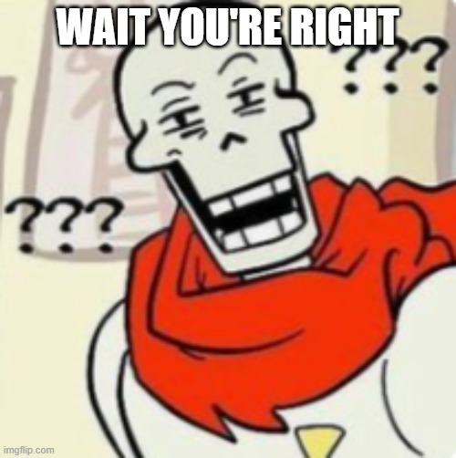 Papyrus wut | WAIT YOU'RE RIGHT | image tagged in papyrus wut | made w/ Imgflip meme maker