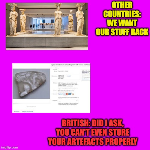 British Museum Meme | OTHER COUNTRIES: WE WANT OUR STUFF BACK; BRITISH: DID I ASK, YOU CAN'T EVEN STORE YOUR ARTEFACTS PROPERLY | image tagged in british empire | made w/ Imgflip meme maker