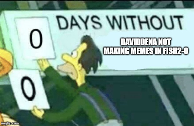 0 days without (Lenny, Simpsons) | DAVIDDENA NOT MAKING MEMES IN FISH2-0 | image tagged in 0 days without lenny simpsons | made w/ Imgflip meme maker