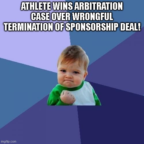 Success Kid | ATHLETE WINS ARBITRATION CASE OVER WRONGFUL TERMINATION OF SPONSORSHIP DEAL! | image tagged in memes,success kid | made w/ Imgflip meme maker