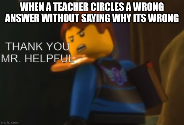 annoying teachers | WHEN A TEACHER CIRCLES A WRONG ANSWER WITHOUT SAYING WHY ITS WRONG | image tagged in thank you mr helpful | made w/ Imgflip meme maker