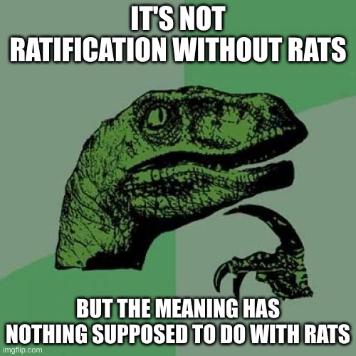 Ratification has "rat" in it. | IT'S NOT RATIFICATION WITHOUT RATS; BUT THE MEANING HAS NOTHING SUPPOSED TO DO WITH RATS | image tagged in memes,philosoraptor | made w/ Imgflip meme maker