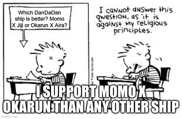 My Opinion on DanDaDan ships | Which DanDaDan ship is better? Momo X Jiji or Okarun X Aira? I SUPPORT MOMO X OKARUN THAN ANY OTHER SHIP | image tagged in i cannot answer this question | made w/ Imgflip meme maker