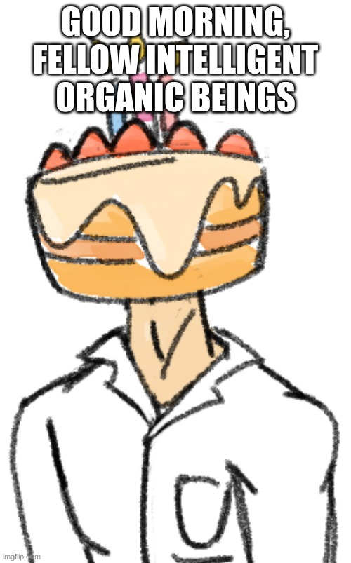 Cakedoctor/Dr. Noah (art by o-ika) | GOOD MORNING, FELLOW INTELLIGENT ORGANIC BEINGS | image tagged in cakedoctor/dr noah art by o-ika | made w/ Imgflip meme maker