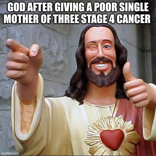 Buddy Christ | GOD AFTER GIVING A POOR SINGLE MOTHER OF THREE STAGE 4 CANCER | image tagged in memes,buddy christ | made w/ Imgflip meme maker