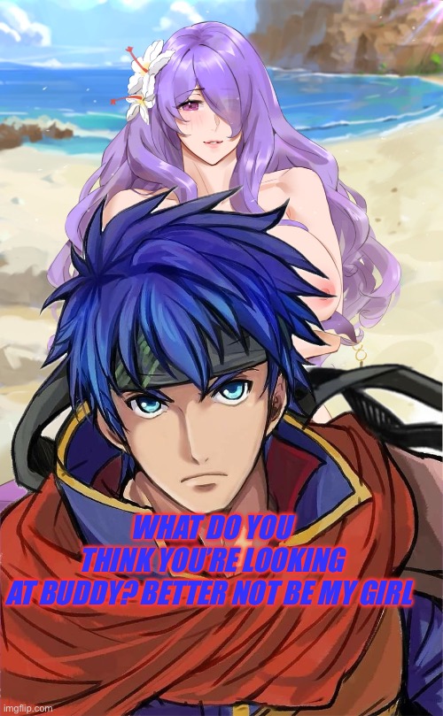 I thank you’ve seen enough | WHAT DO YOU THINK YOU’RE LOOKING AT BUDDY? BETTER NOT BE MY GIRL | image tagged in fire emblem,camilla,ike | made w/ Imgflip meme maker