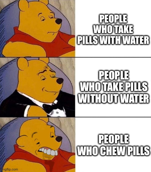 None (3) | PEOPLE WHO TAKE PILLS WITH WATER; PEOPLE WHO TAKE PILLS WITHOUT WATER; PEOPLE WHO CHEW PILLS | image tagged in best better blurst,pills,winnie the pooh,tuxedo winnie the pooh | made w/ Imgflip meme maker