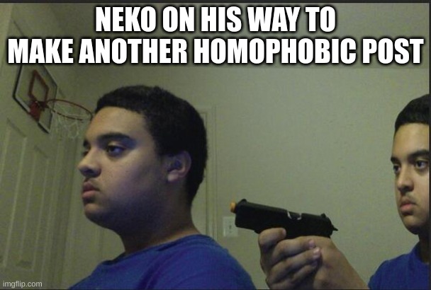 Trust Nobody, Not Even Yourself | NEKO ON HIS WAY TO MAKE ANOTHER HOMOPHOBIC POST | image tagged in trust nobody not even yourself | made w/ Imgflip meme maker