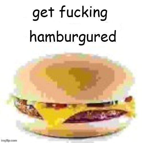 hamburger | get fucking hamburgured | image tagged in hamburger | made w/ Imgflip meme maker