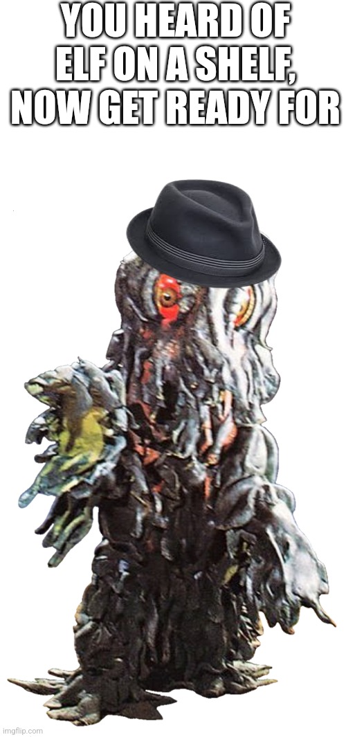 Get ready for... | YOU HEARD OF ELF ON A SHELF, NOW GET READY FOR | image tagged in hedorah,in,a,fedora | made w/ Imgflip meme maker