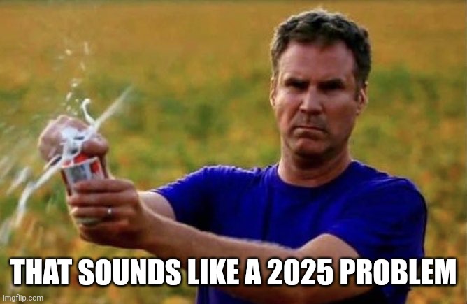 Cracking beer | THAT SOUNDS LIKE A 2025 PROBLEM | image tagged in cracking beer | made w/ Imgflip meme maker