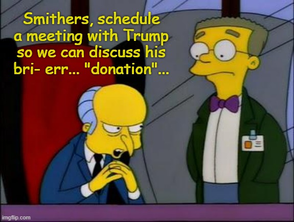 Mr burns smithers | Smithers, schedule a meeting with Trump so we can discuss his bri- err... "donation"... | image tagged in mr burns smithers | made w/ Imgflip meme maker