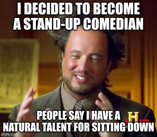 Ancient Aliens | I DECIDED TO BECOME A STAND-UP COMEDIAN; PEOPLE SAY I HAVE A NATURAL TALENT FOR SITTING DOWN | image tagged in memes,ancient aliens | made w/ Imgflip meme maker