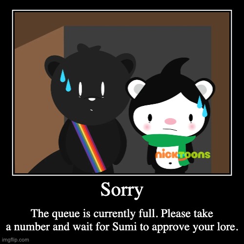 Sorry | The queue is currently full. Please take a number and wait for Sumi to approve your lore. | image tagged in funny,demotivationals,memes,smg4,fanlore,miga | made w/ Imgflip demotivational maker