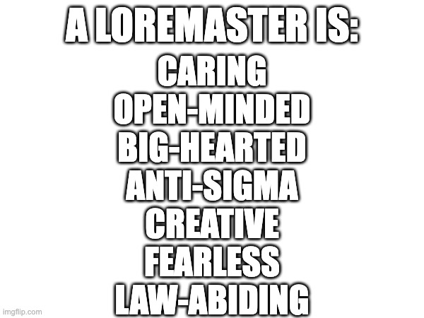 heres the loremaster's code! | A LOREMASTER IS:; CARING
OPEN-MINDED
BIG-HEARTED
ANTI-SIGMA
CREATIVE
FEARLESS
LAW-ABIDING | image tagged in memes,funny,fanlore,smg4,oh wow are you actually reading these tags,wow | made w/ Imgflip meme maker