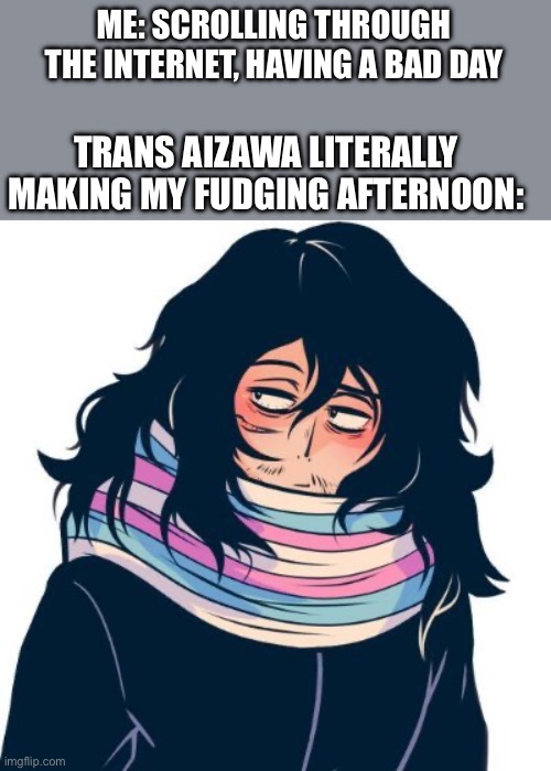 Mjsjhandkkdjahahqwnnsbdbbsbbwn smash | ME: SCROLLING THROUGH THE INTERNET, HAVING A BAD DAY; TRANS AIZAWA LITERALLY MAKING MY FUDGING AFTERNOON: | image tagged in idk | made w/ Imgflip meme maker