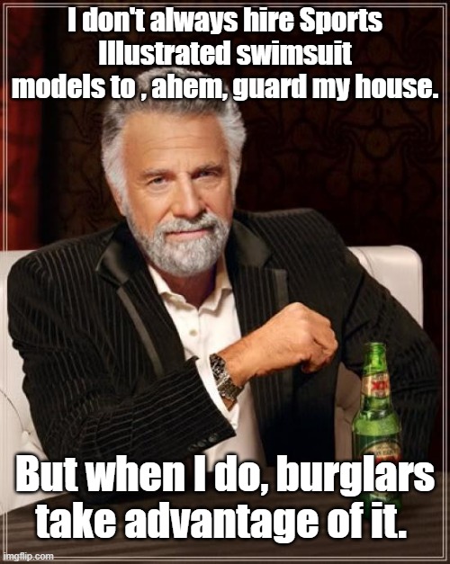 It's the easiest way to explain my high rolling NFL lifestyle and living arrangements to my Mom. | I don't always hire Sports Illustrated swimsuit models to , ahem, guard my house. But when I do, burglars take advantage of it. | image tagged in memes,the most interesting man in the world | made w/ Imgflip meme maker