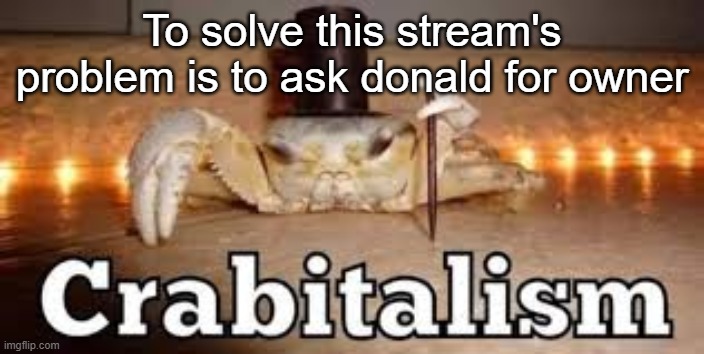 Crabitalism | To solve this stream's problem is to ask donald for owner | image tagged in crabitalism | made w/ Imgflip meme maker