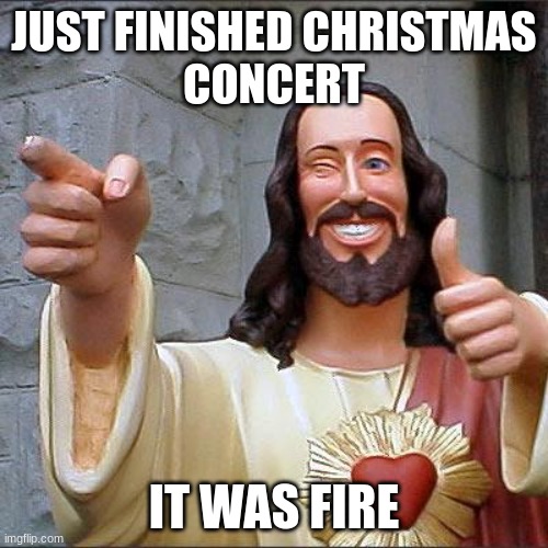 Buddy Christ | JUST FINISHED CHRISTMAS
CONCERT; IT WAS FIRE | image tagged in memes,buddy christ | made w/ Imgflip meme maker