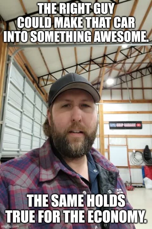 Vice Grip Garage | THE RIGHT GUY COULD MAKE THAT CAR INTO SOMETHING AWESOME. THE SAME HOLDS TRUE FOR THE ECONOMY. | image tagged in vice grip garage | made w/ Imgflip meme maker