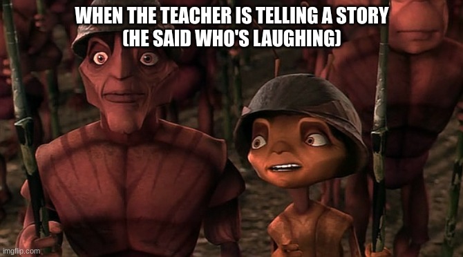 Teacrhers be loike | WHEN THE TEACHER IS TELLING A STORY
(HE SAID WHO'S LAUGHING) | image tagged in army antz | made w/ Imgflip meme maker