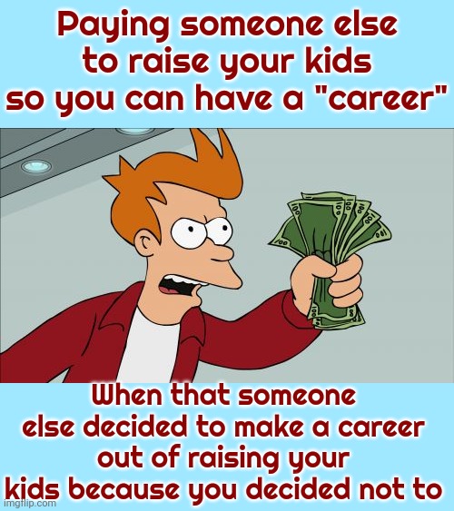 Raising Kids IS A Career | Paying someone else to raise your kids so you can have a "career"; When that someone else decided to make a career out of raising your kids because you decided not to | image tagged in memes,shut up and take my money fry,parenting,daycare,raising kids,babysitter | made w/ Imgflip meme maker