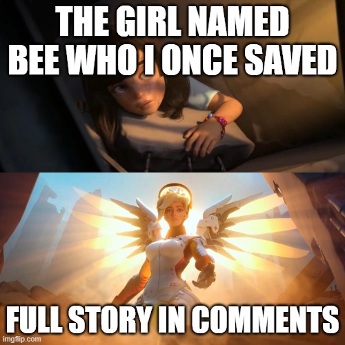 the day i saved a girls life because im a little to overprotective | THE GIRL NAMED BEE WHO I ONCE SAVED; FULL STORY IN COMMENTS | image tagged in overwatch mercy meme | made w/ Imgflip meme maker