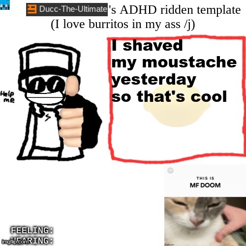 Ducc-The-Ultimate's ADHD ridden template | I shaved my moustache yesterday so that's cool | image tagged in ducc-the-ultimate's adhd ridden template | made w/ Imgflip meme maker