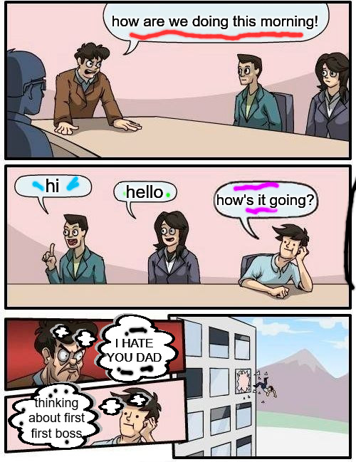 the "hi's" have it | how are we doing this morning! hi; hello; how's it going? I HATE YOU DAD; thinking
 about first 
first boss | image tagged in memes,boardroom meeting suggestion | made w/ Imgflip meme maker