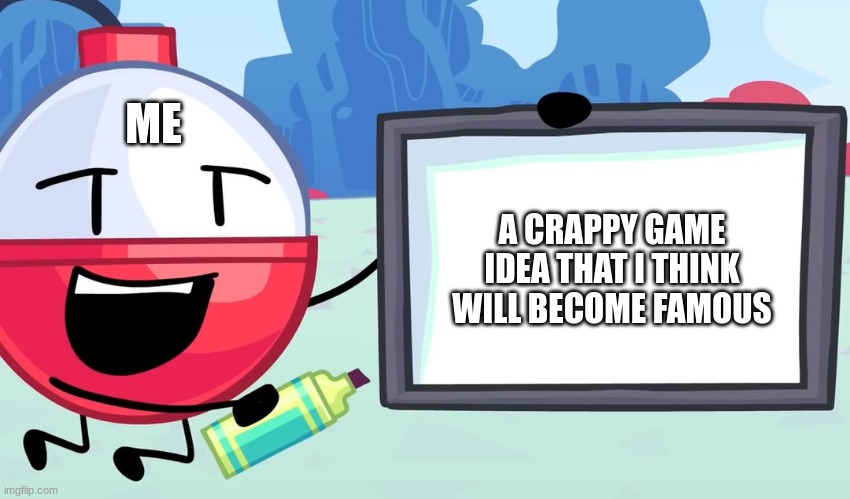 It is true. I do this.. Anyone else? | ME; A CRAPPY GAME IDEA THAT I THINK WILL BECOME FAMOUS | image tagged in bob-omb whiteboard,animatic battle | made w/ Imgflip meme maker