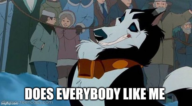 Does Everybody Like Me | DOES EVERYBODY LIKE ME | image tagged in steele,balto,jim cummings,balto 1995 | made w/ Imgflip meme maker