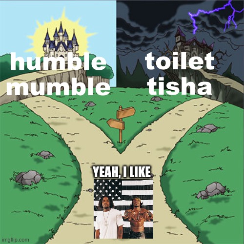 probably lost on a lot of folks but whatevvs | toilet
tisha; humble
mumble; YEAH, I LIKE | image tagged in two paths,outkast | made w/ Imgflip meme maker