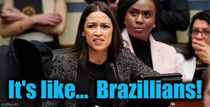 confused aoc | It's like...  Brazillians! | image tagged in confused aoc | made w/ Imgflip meme maker