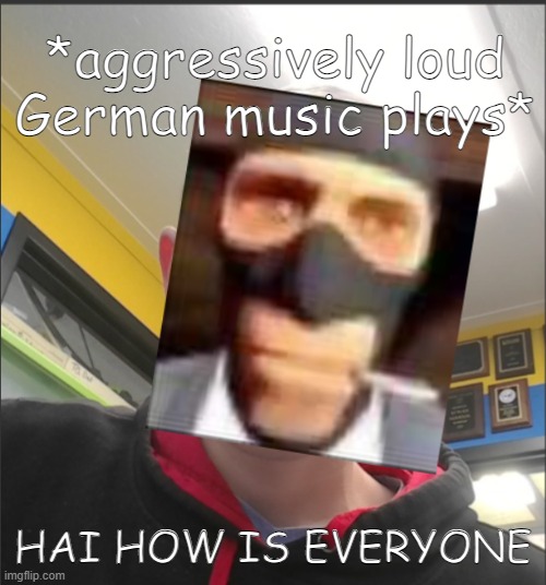 That baX is a SPY! | *aggressively loud German music plays*; HAI HOW IS EVERYONE | image tagged in that bax is a spy | made w/ Imgflip meme maker