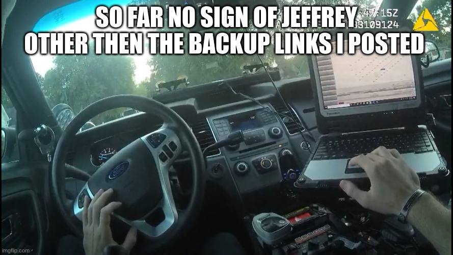 body cam | SO FAR NO SIGN OF JEFFREY OTHER THEN THE BACKUP LINKS I POSTED | image tagged in body cam | made w/ Imgflip meme maker