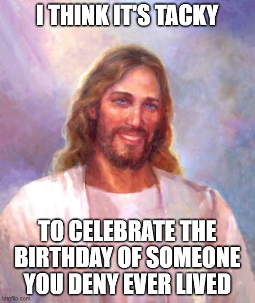 Smiling Jesus | I THINK IT'S TACKY; TO CELEBRATE THE BIRTHDAY OF SOMEONE YOU DENY EVER LIVED | image tagged in memes,smiling jesus | made w/ Imgflip meme maker