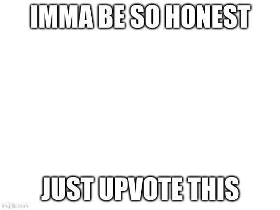 this is 100% upvote beging | IMMA BE SO HONEST; JUST UPVOTE THIS | image tagged in blank white template,upvote | made w/ Imgflip meme maker