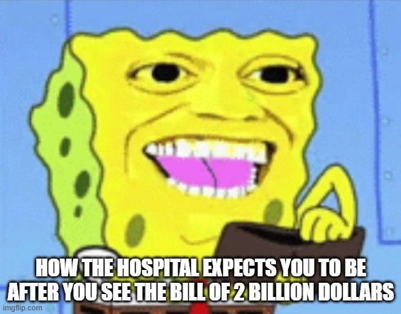 Spongebob Money | HOW THE HOSPITAL EXPECTS YOU TO BE AFTER YOU SEE THE BILL OF 2 BILLION DOLLARS | image tagged in spongebob money | made w/ Imgflip meme maker