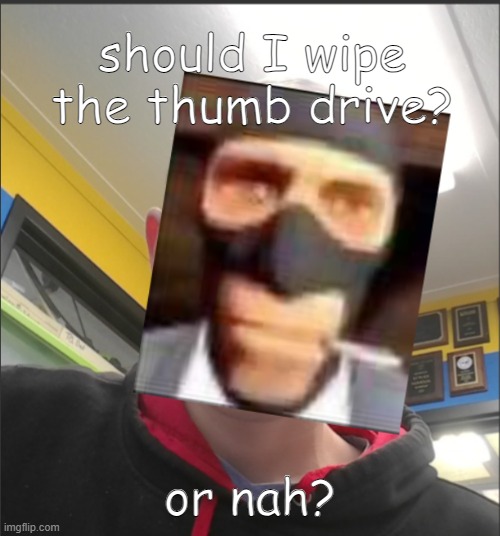 That baX is a SPY! | should I wipe the thumb drive? or nah? | image tagged in that bax is a spy | made w/ Imgflip meme maker